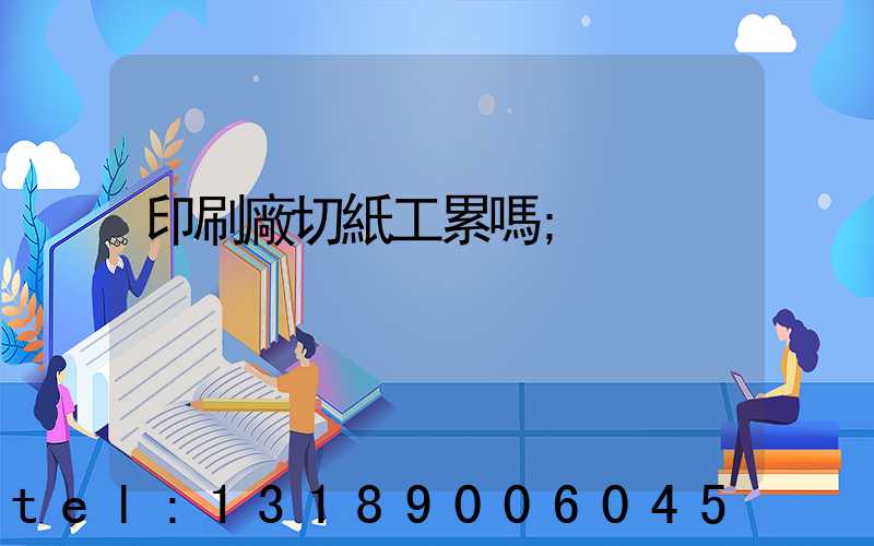 印刷廠切紙工累嗎