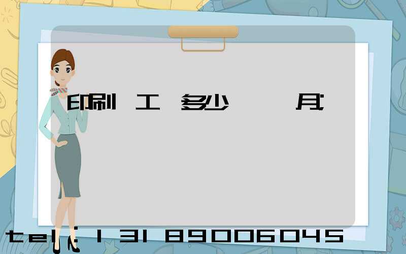 印刷廠工資多少錢一個月