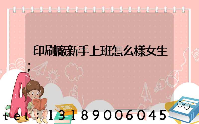 印刷廠新手上班怎么樣女生