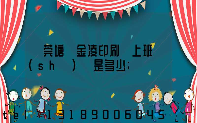 東莞塘廈金凌印刷廠上班時(shí)間是多少