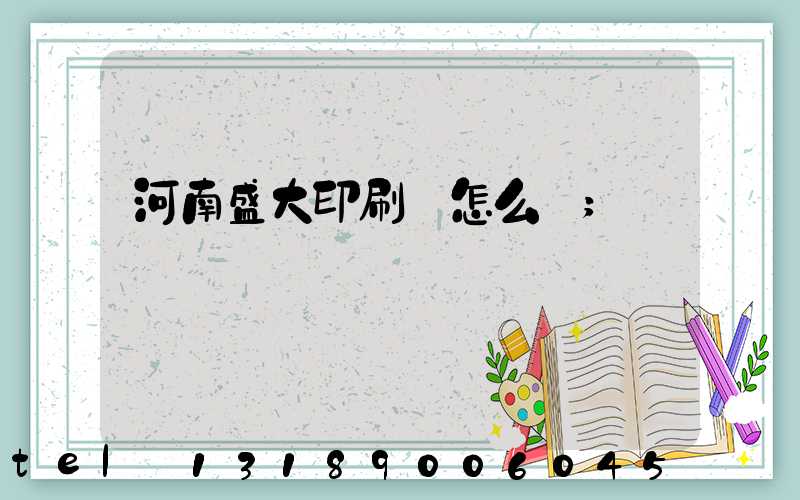 河南盛大印刷廠怎么樣