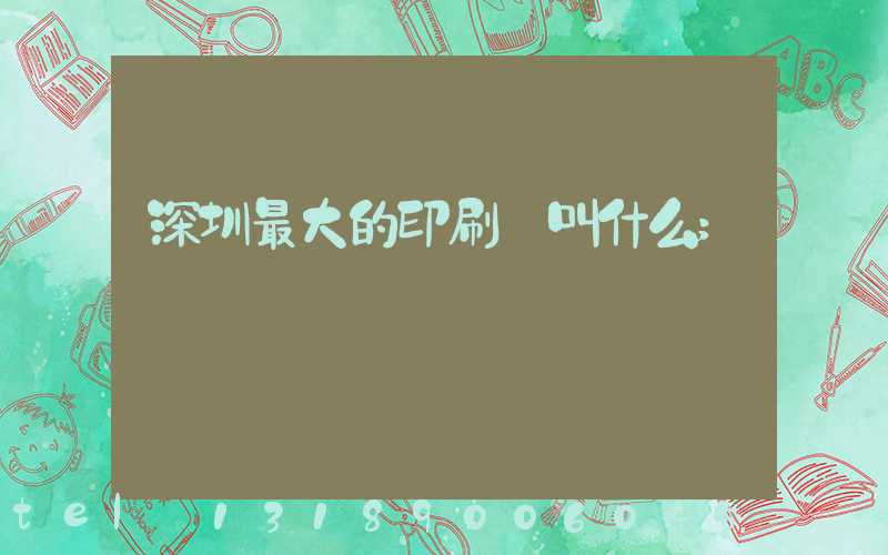 深圳最大的印刷廠叫什么