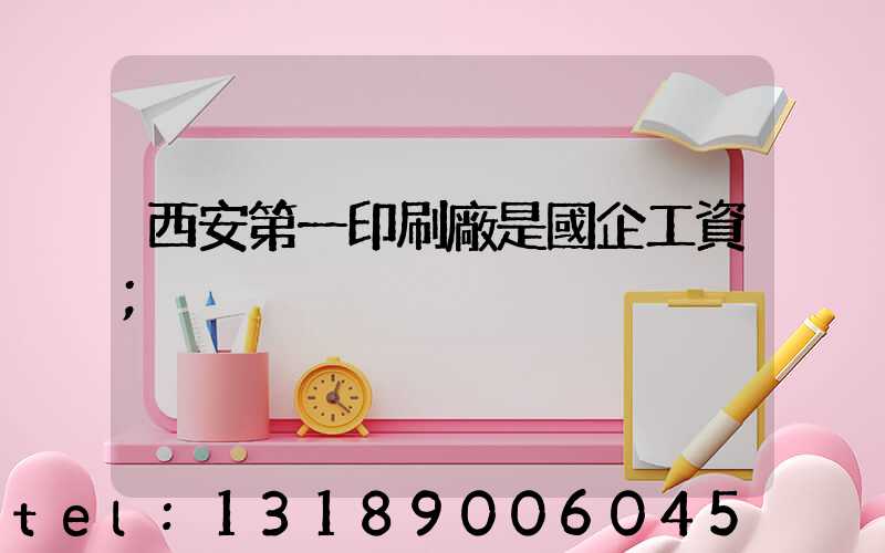 西安第一印刷廠是國企工資