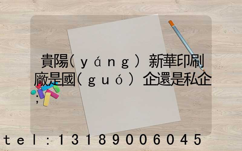 貴陽(yáng)新華印刷廠是國(guó)企還是私企