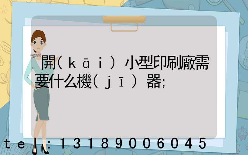開(kāi)小型印刷廠需要什么機(jī)器